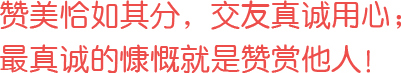 贊美恰如其分，交友真誠(chéng)用心；最真誠(chéng)的慷慨就是贊賞他人！